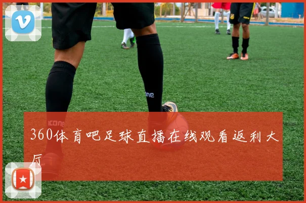 360体育吧足球直播在线观看返利大厅