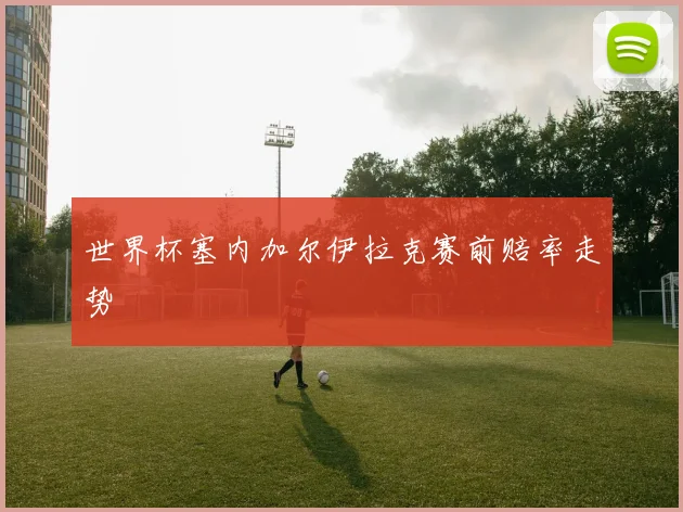 世界杯塞内加尔伊拉克赛前赔率走势