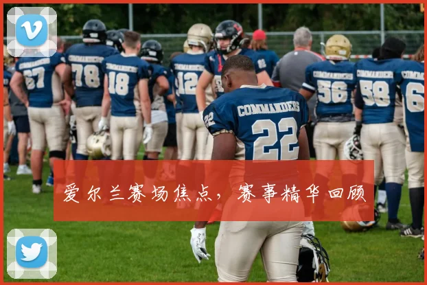 爱尔兰赛场焦点，赛事精华回顾