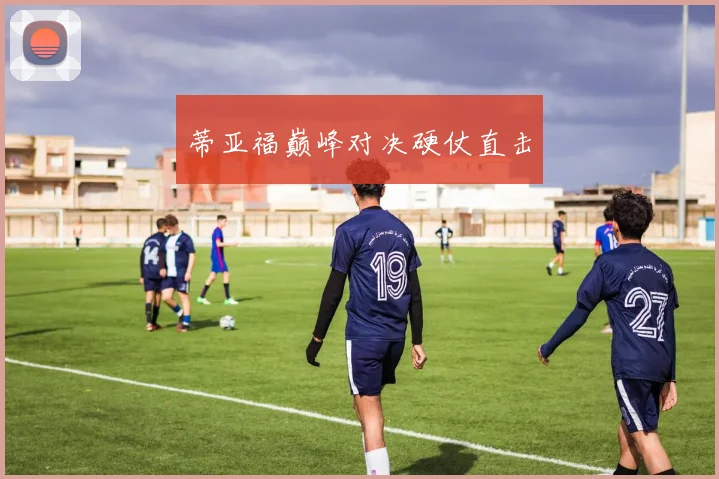 蒂亚福巅峰对决硬仗直击