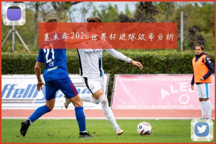 基米希2026世界杯进球效率分析
