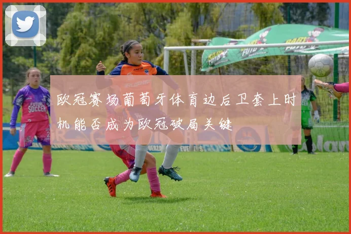 欧冠赛场葡萄牙体育边后卫套上时机能否成为欧冠破局关键