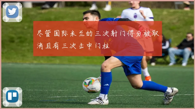 尽管国际米兰的三次射门得分被取消且有三次击中门柱