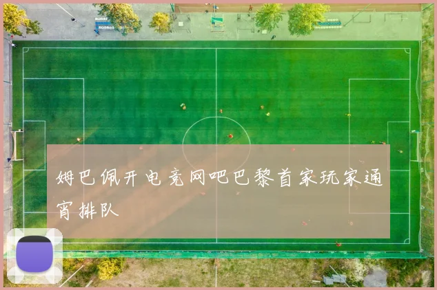 姆巴佩开电竞网吧巴黎首家玩家通宵排队