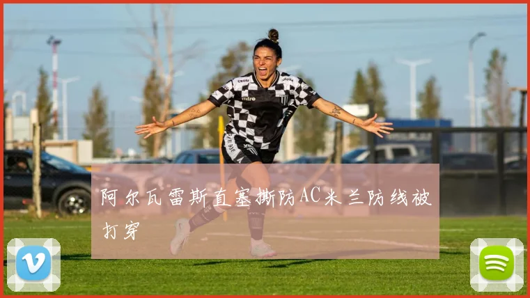 阿尔瓦雷斯直塞撕防AC米兰防线被打穿