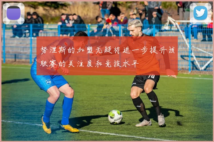 努涅斯的加盟无疑将进一步提升该联赛的关注度和竞技水平