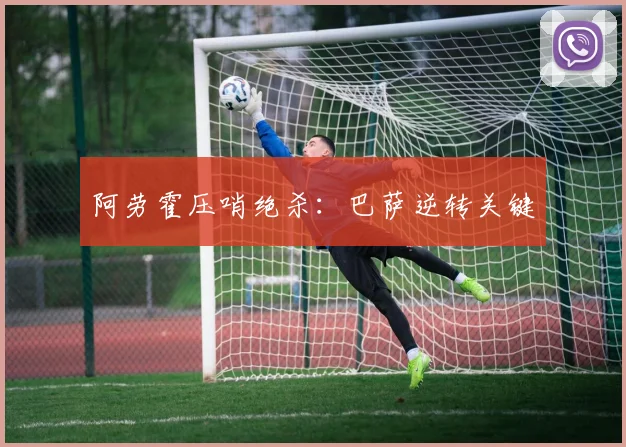 阿劳霍压哨绝杀：巴萨逆转关键