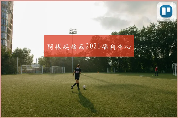 阿根廷梅西2021福利中心
