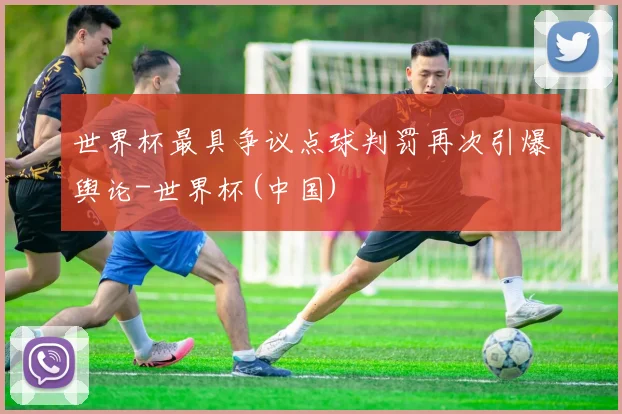 世界杯最具争议点球判罚再次引爆舆论-世界杯(中国)