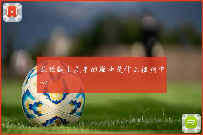 亚伯献上羔羊的脂油是什么福利中心