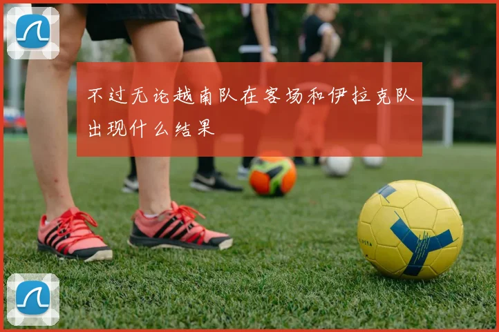 不过无论越南队在客场和伊拉克队出现什么结果