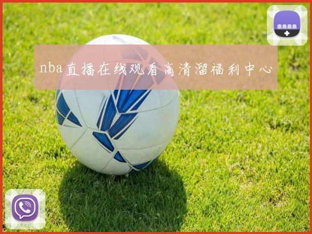 nba直播在线观看高清溜福利中心