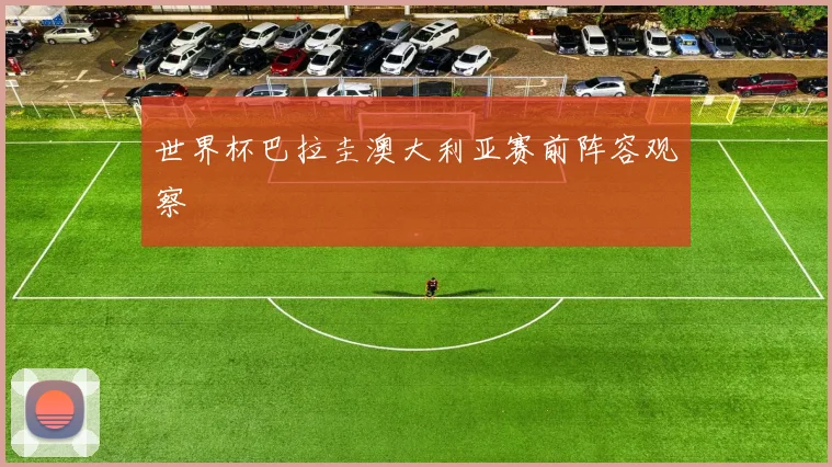 世界杯巴拉圭澳大利亚赛前阵容观察