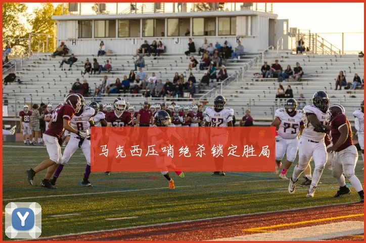 马克西压哨绝杀锁定胜局