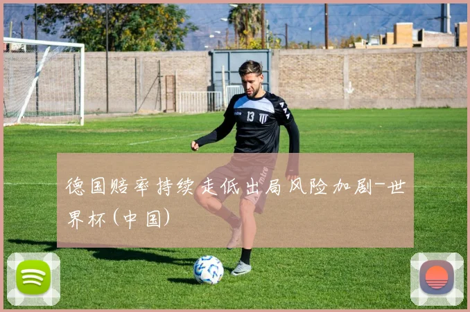 德国赔率持续走低出局风险加剧-世界杯(中国)