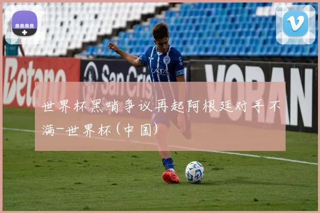 世界杯黑哨争议再起阿根廷对手不满-世界杯(中国)