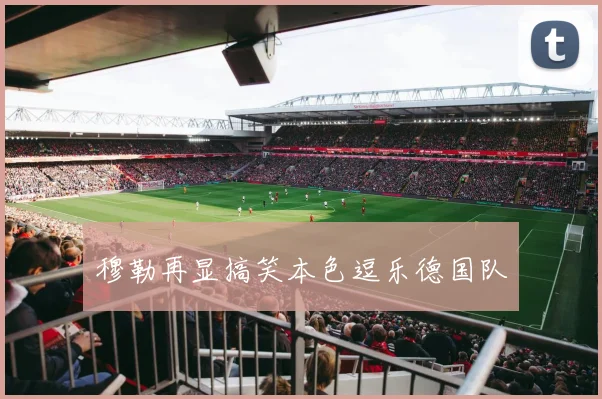 穆勒再显搞笑本色逗乐德国队
