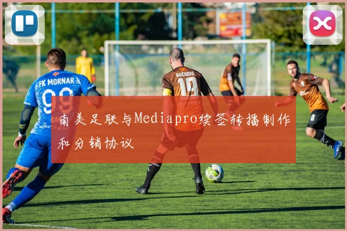 南美足联与Mediapro续签转播制作和分销协议