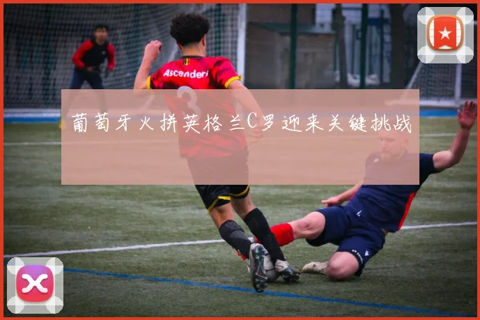 葡萄牙火拼英格兰C罗迎来关键挑战