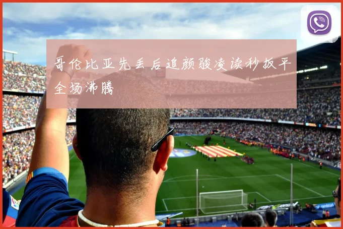 哥伦比亚先丢后追颜骏凌读秒扳平全场沸腾