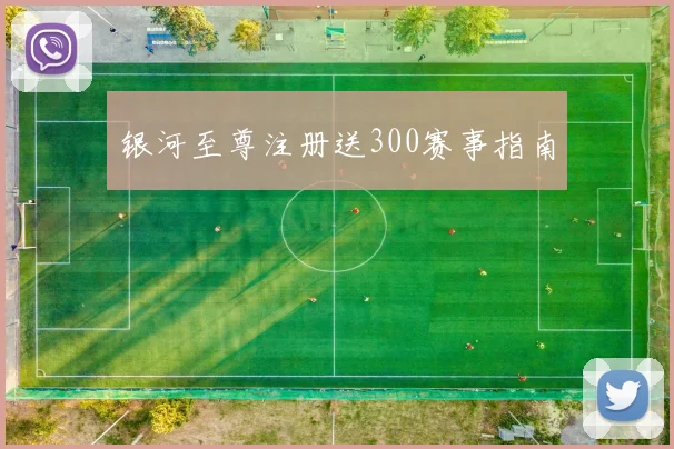 银河至尊注册送300赛事指南