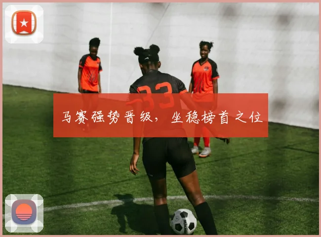 马赛强势晋级，坐稳榜首之位