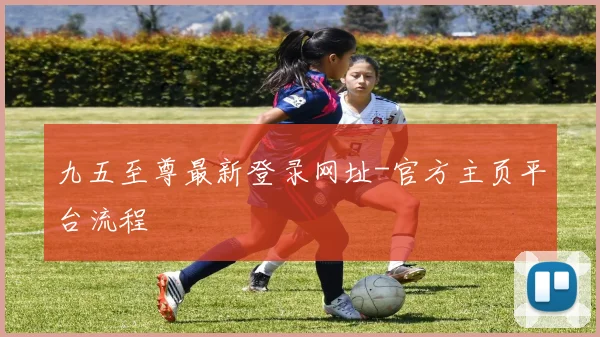 九五至尊最新登录网址-官方主页平台流程
