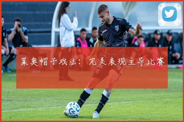 莱奥帽子戏法：完美表现主导比赛
