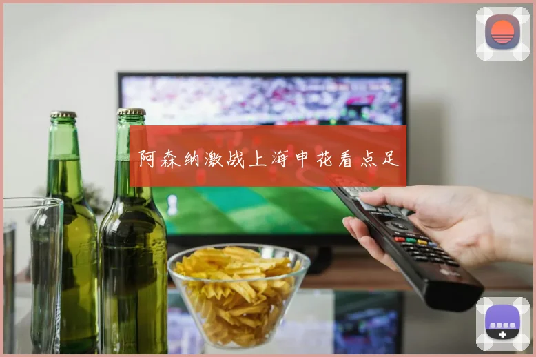 阿森纳激战上海申花看点足