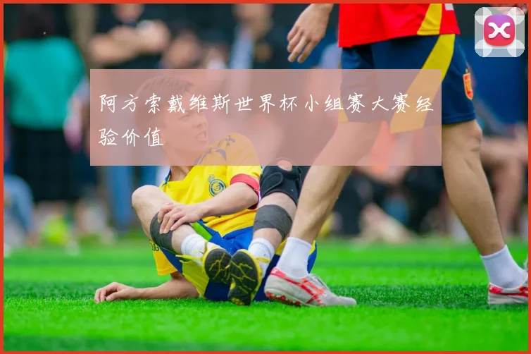 阿方索戴维斯世界杯小组赛大赛经验价值