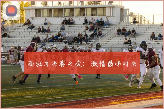 西班牙决赛之夜：激情巅峰对决