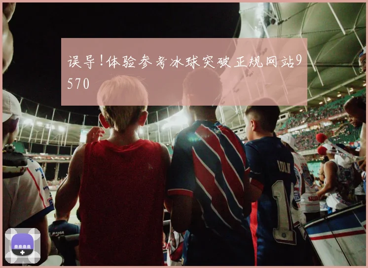 误导!体验参考冰球突破正规网站9570