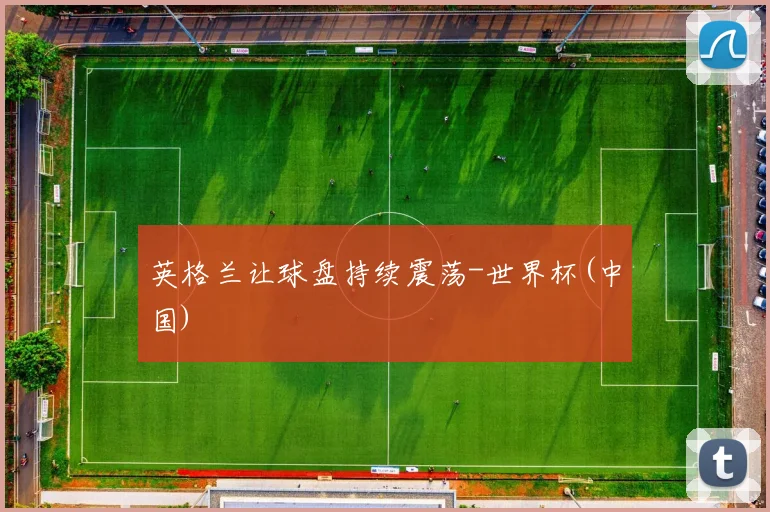 英格兰让球盘持续震荡-世界杯(中国)