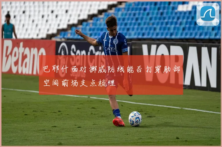 巴耶什面对挪威防线能否打穿肋部空间前场支点梳理