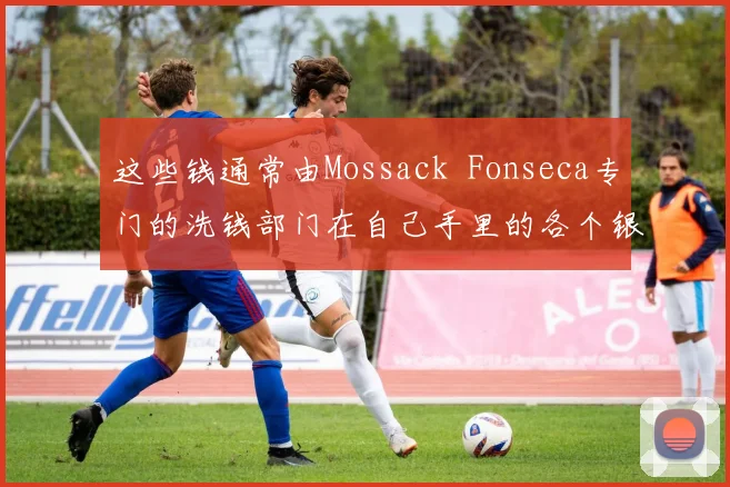 这些钱通常由Mossack Fonseca专门的洗钱部门在自己手里的各个银行账户之间流转