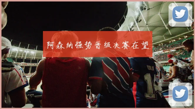 阿森纳强势晋级决赛在望