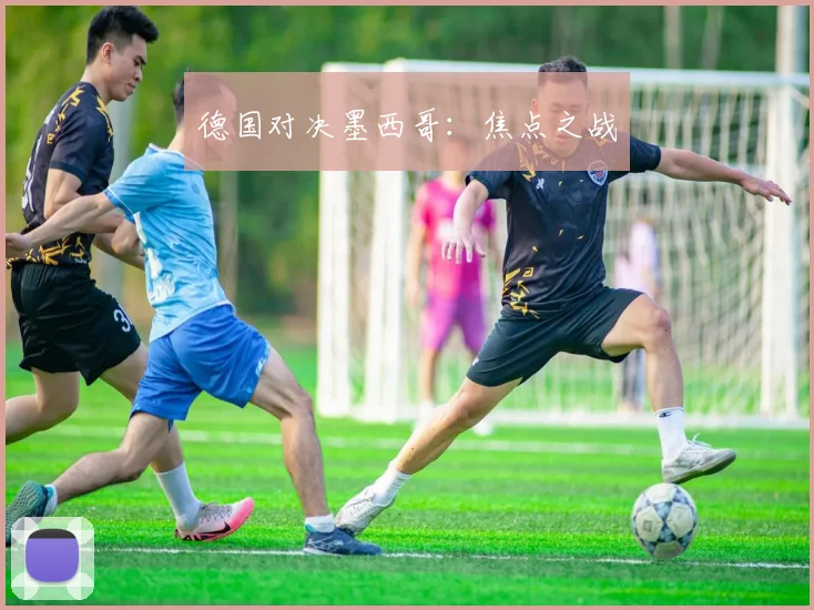德国对决墨西哥：焦点之战