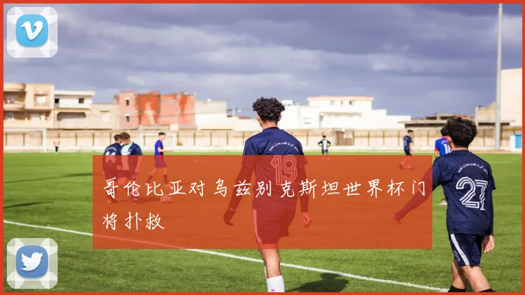 哥伦比亚对乌兹别克斯坦世界杯门将扑救