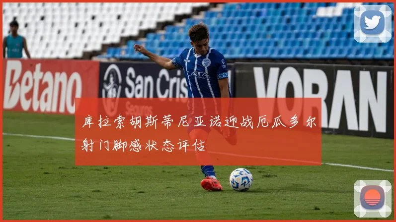 库拉索胡斯蒂尼亚诺迎战厄瓜多尔射门脚感状态评估