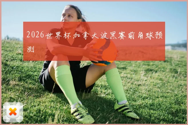 2026世界杯加拿大波黑赛前角球预测