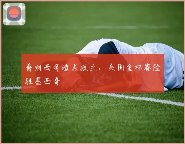 普利西奇造点救主，美国金杯赛险胜墨西哥