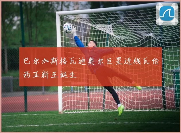 巴尔加斯格瓦迪奥尔巨星连线瓦伦西亚新王诞生