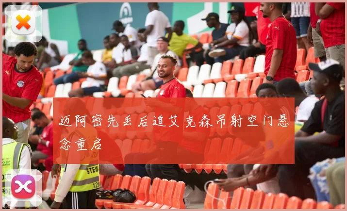 迈阿密先丢后追艾克森吊射空门悬念重启