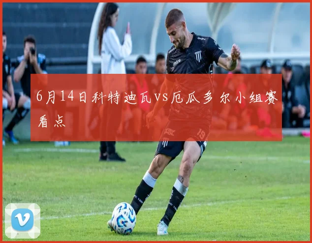6月14日科特迪瓦vs厄瓜多尔小组赛看点