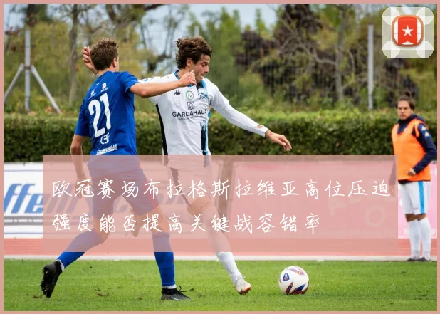 欧冠赛场布拉格斯拉维亚高位压迫强度能否提高关键战容错率