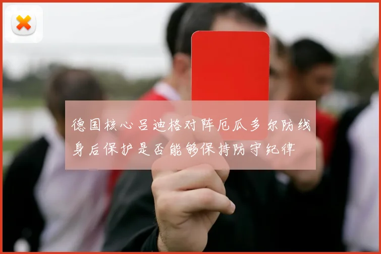 德国核心吕迪格对阵厄瓜多尔防线身后保护是否能够保持防守纪律