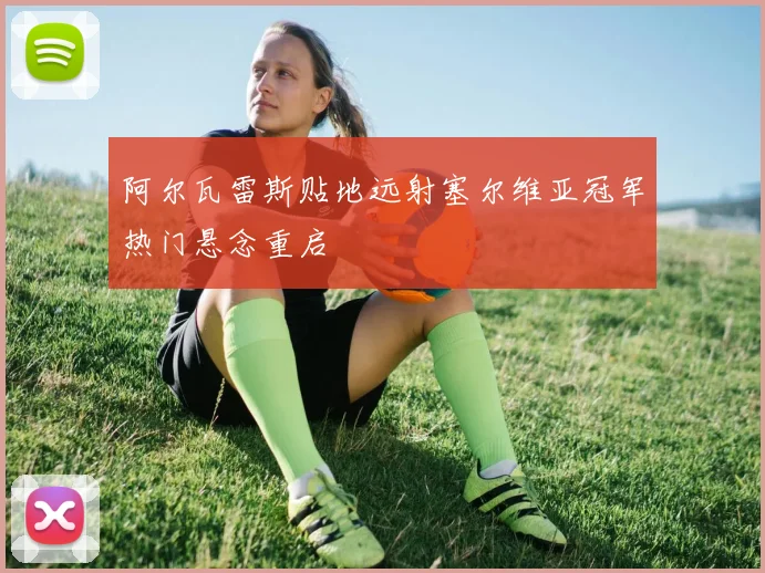 阿尔瓦雷斯贴地远射塞尔维亚冠军热门悬念重启