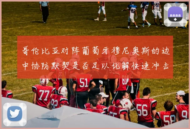 哥伦比亚对阵葡萄牙穆尼奥斯的边中协防默契是否足以化解快速冲击