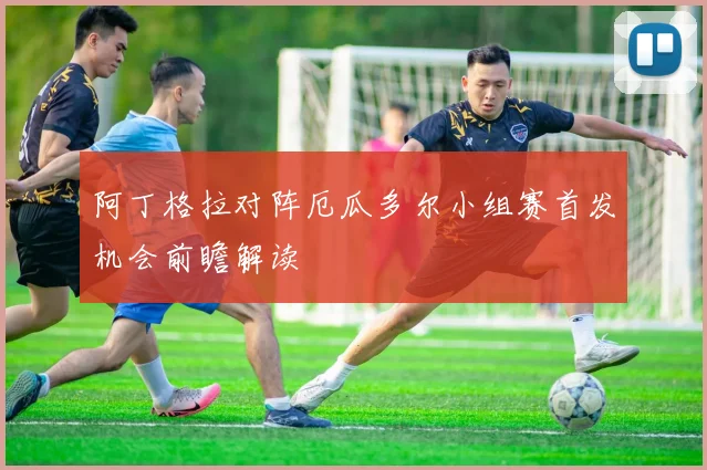 阿丁格拉对阵厄瓜多尔小组赛首发机会前瞻解读