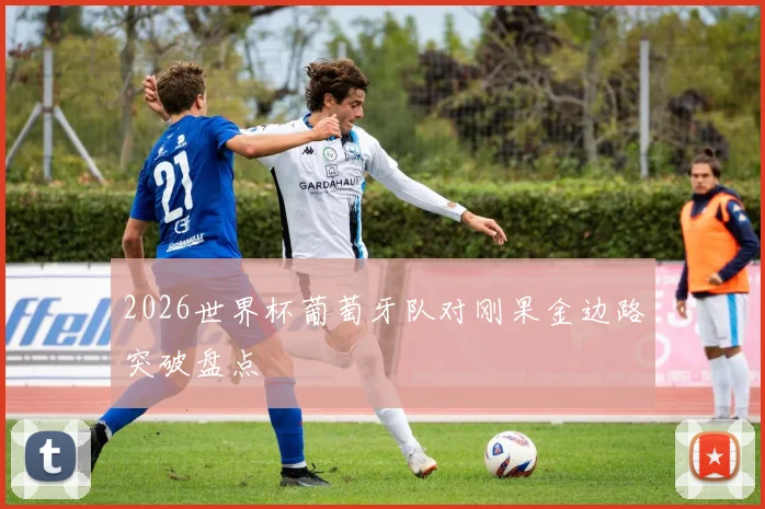 2026世界杯葡萄牙队对刚果金边路突破盘点
